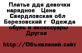 Платье ддя девочки нарядное › Цена ­ 500 - Свердловская обл., Березовский г. Одежда, обувь и аксессуары » Другое   